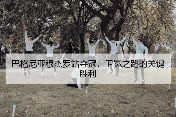 巴格尼亚穆杰罗站夺冠，卫冕之路的关键胜利
