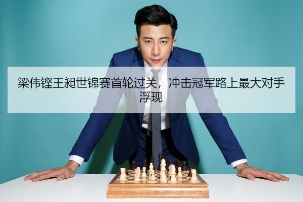 梁伟铿王昶世锦赛首轮过关，冲击冠军路上最大对手浮现
