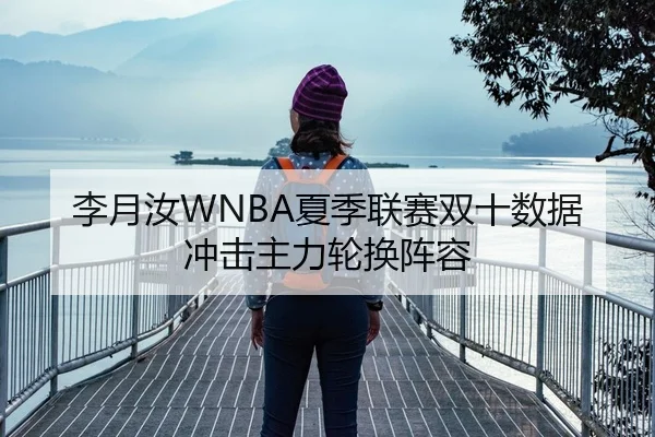 李月汝WNBA夏季联赛双十数据冲击主力轮换阵容