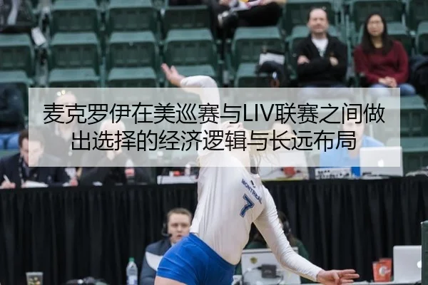 麦克罗伊在美巡赛与LIV联赛之间做出选择的经济逻辑与长远布局