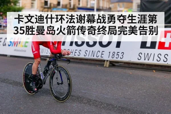 卡文迪什环法谢幕战勇夺生涯第35胜曼岛火箭传奇终局完美告别