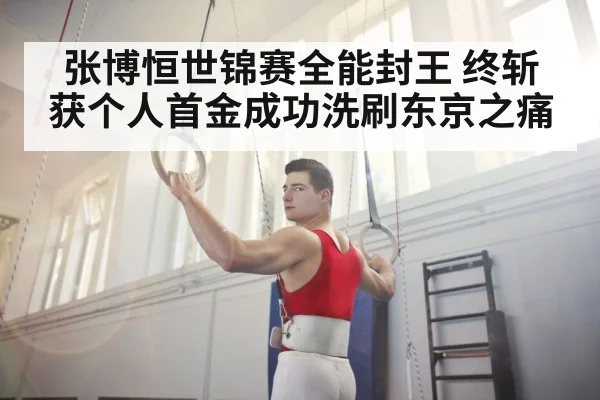 张博恒世锦赛全能封王 终斩获个人首金成功洗刷东京之痛