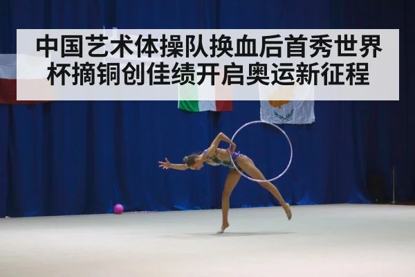 中国艺术体操队换血后首秀世界杯摘铜创佳绩开启奥运新征程