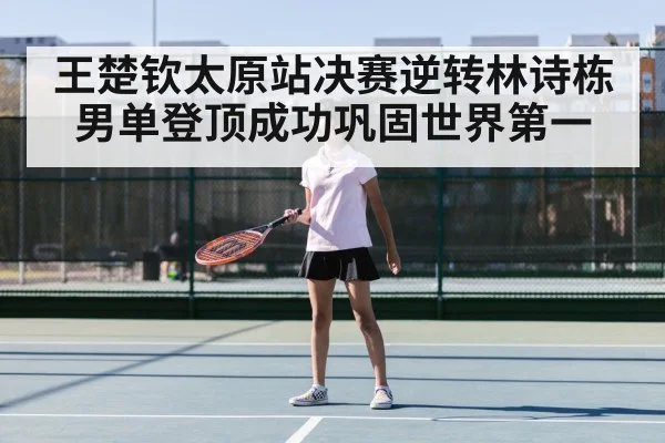王楚钦太原站决赛逆转林诗栋男单登顶成功巩固世界第一