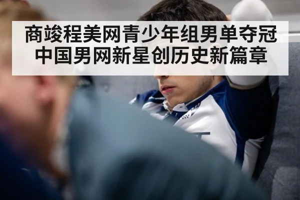 商竣程美网青少年组男单夺冠 中国男网新星创历史新篇章