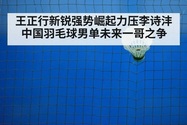 王正行新锐强势崛起力压李诗沣中国羽毛球男单未来一哥之争