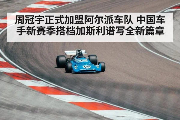 周冠宇正式加盟阿尔派车队 中国车手新赛季搭档加斯利谱写全新篇章