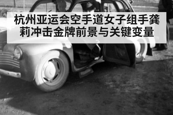 杭州亚运会空手道女子组手龚莉冲击金牌前景与关键变量