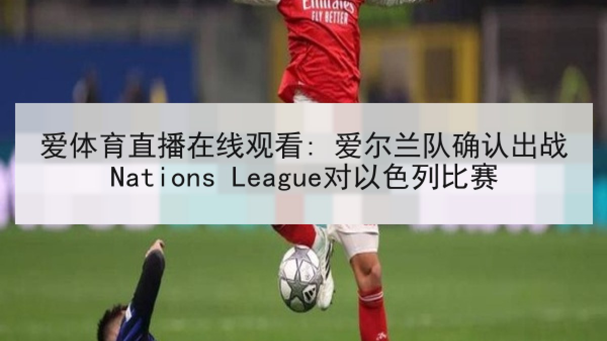 爱体育直播在线观看: 爱尔兰队确认出战Nations League对以色列比赛